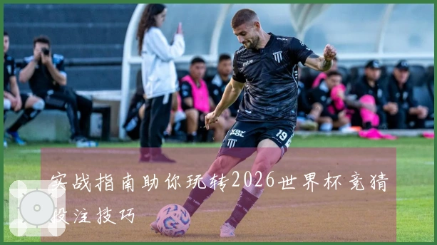 实战指南助你玩转2026世界杯竞猜投注技巧