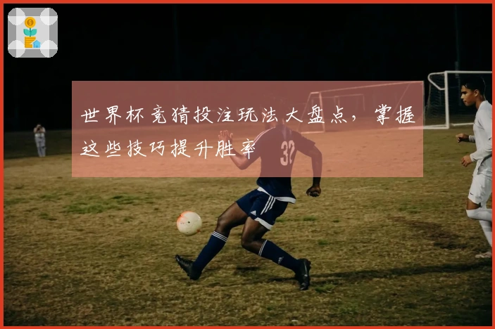 世界杯竞猜投注玩法大盘点，掌握这些技巧提升胜率