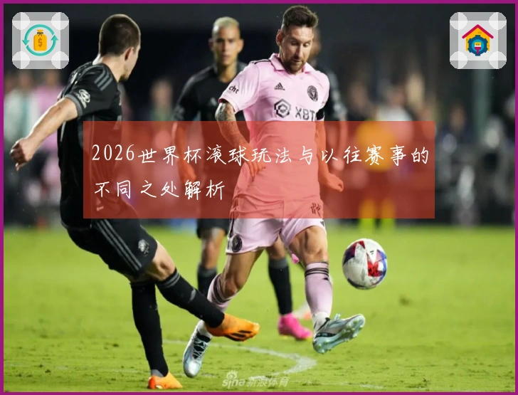 2026世界杯滚球玩法与以往赛事的不同之处解析