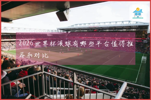 2026世界杯滚球有哪些平台值得推荐和对比