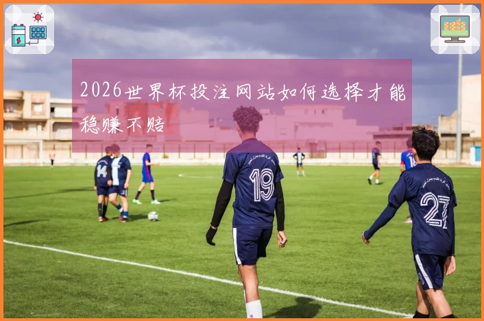 2026世界杯投注网站如何选择才能稳赚不赔
